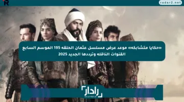 «حكايا متشابكة» موعد عرض مسلسل عثمان الحلقة 195 الموسم السابع القنوات الناقلة وترددها الجديد 2025